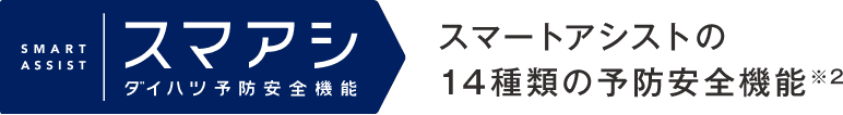 SMART ASSIST スマアシダイハツ予防安全機能スマートアシストの14種類の予防安全機能※2